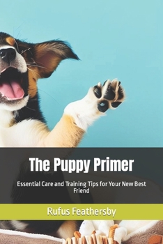 The Puppy Primer: Essential Care and Training Tips for Your New Best Friend