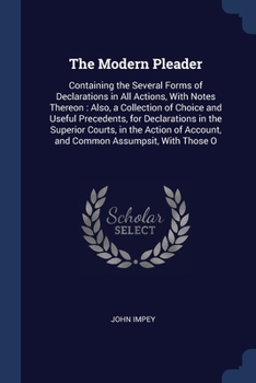 Paperback The Modern Pleader: Containing the Several Forms of Declarations in All Actions, With Notes Thereon: Also, a Collection of Choice and Usef Book