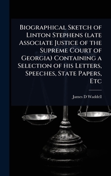 Biographical Sketch of Linton Stephens (late Associate Justice of the Supreme Court of Georgia) Containing a Selection of his Letters, Speeches, State Papers, Etc