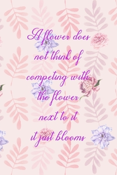 A Flower Does Not Think Of Competing With The Flower Next To It It Just Blooms: All Purpose 6x9" Blank Lined Notebook Journal Way Better Than A Card Trendy Unique Gift Flowered Bloom
