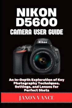 Paperback Nikon D5600 Camera User Guide: An In-Depth Exploration of Key Photography Techniques, Settings, and Lenses for Perfect Shots Book