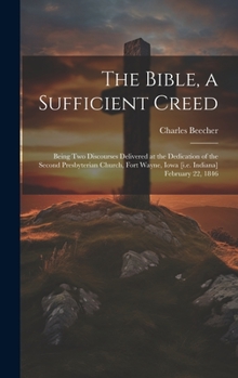 Hardcover The Bible, a Sufficient Creed: Being two Discourses Delivered at the Dedication of the Second Presbyterian Church, Fort Wayne, Iowa [i.e. Indiana] Fe Book