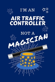 I'm An Air Traffic Controller Not A Magician: Perfect Gag Gift For An Air Traffic Controller Who Happens To NOT Be A Magician! Blank Lined Notebook Journal 100 Pages 6 x 9 Format Office Work Job Humou
