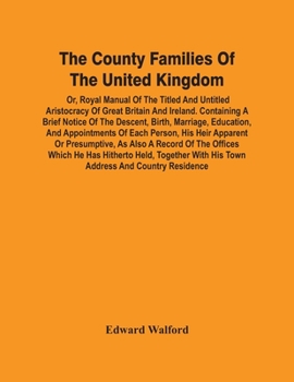 The County Families Of The United Kingdom; Or, Royal Manual Of The Titled And Untitled Aristocracy Of Great Britain And Ireland. Containing A Brief ... Of Each Person, His Heir Apparent Or Presump
