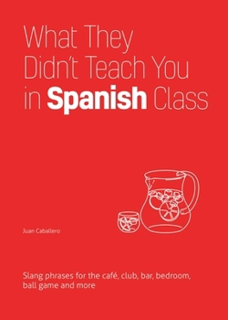 What They Didn't Teach You in Spanish Class: Slang Phrases for the Café, Club, Bar, Bedroom, Ball Game and More - Book  of the Dirty Everyday Slang