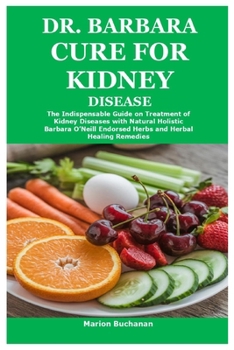 Dr. Barbara Cure for Kidney Disease : The Indispensable Guide on Treatment of Kidney Diseases with Natural Holistic Barbara o'Neill Endorsed Herbs and Herbal Healing Remedies