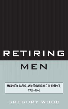 Hardcover Retiring Men: Manhood, Labor, and Growing Old in America, 1900-1960 Book