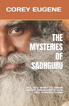 The Mysteries of Sadhguru: All You Want to Know about Sadhguru's Life and Contriutions