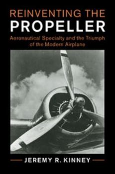 Reinventing the Propeller: Aeronautical Specialty and the Triumph of the Modern Airplane - Book  of the Cambridge Centennial of Flight