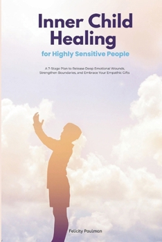 Inner Child Healing for Highly Sensitive People: A 7-Stage Plan to Release Deep Emotional Wounds, Strengthen Boundaries, and Embrace Your Empathic Gifts
