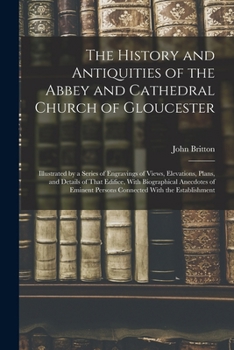 Paperback The History and Antiquities of the Abbey and Cathedral Church of Gloucester: Illustrated by a Series of Engravings of Views, Elevations, Plans, and De Book