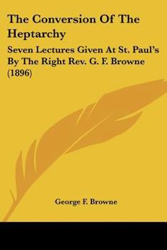 Paperback The Conversion Of The Heptarchy: Seven Lectures Given At St. Paul's By The Right Rev. G. F. Browne (1896) Book