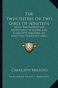 The Twin Sisters Or Two Girls Of Nineteen: Being The Interesting Adventures Of Sophia And Charlotte Melford, An Affecting Narrative (1827)