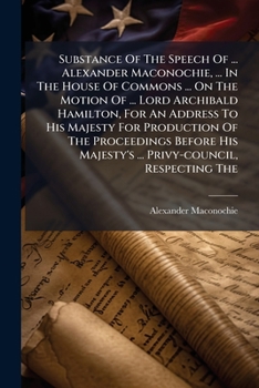 Substance Of The Speech Of ... Alexander Maconochie, ... In The House Of Commons ... On The Motion Of ... Lord Archibald Hamilton, For An Address To ... ... Privy-council, Respecting The...