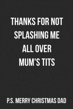 Thanks For Not Splashing Me All Over Mum's Tits P.S. Merry Christmas Dad: Funny Blank Lined Journal For Dad Christmas Gift Adult Humor