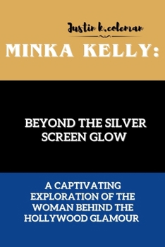 MINKA KELLY: BEYOND THE SILVER SCREEN GLOW: A CAPTIVATING EXPLORATION OF THE WOMAN BEHIND THE HOLLYWOOD GLAMOUR