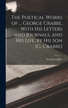 Hardcover The Poetical Works of ... George Crabbe, With His Letters and Journals, and His Life, by His Son [G. Crabbe] Book
