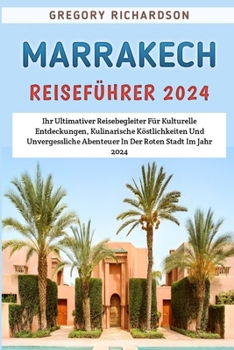 Marrakesch Reiseführer 2024: Ihr Ultimativer Reisebegleiter Für Kulturelle Entdeckungen, Kulinarische Köstlichkeiten Und Unvergessliche Abenteuer In Der Roten Stadt Im Jahr 2024 (German Edition)