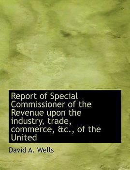 Report of Special Commissioner of the Revenue upon the Industry, Trade, Commerce, and C , of the United