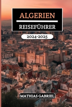 ALGERIEN REISEFÜHRER 2024 - 2025: Entdecken Sie vielfältige Landschaften, ein reiches Erbe, und kulturelle Wunder mit Insidertipps für unvergessliches nordafrikanisches Abenteuer (German Edition)