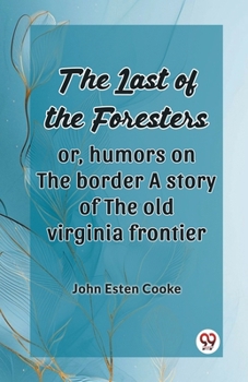 Paperback The Last Of The Foresters Or, Humors On The Border A Story Of The Old Virginia Frontier Book