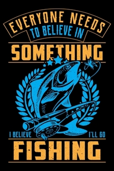 Everyone Needs to Believe in Something I Believe I'll Go Fishing : Blank Lined Journal Notebook for Fishing Lovers to Record Details of Fishing Trip Experiences and Memories
