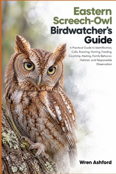 Eastern Screech-Owl Birdwatcher’s Guide: A Practical Guide to Identification, Calls, Roosting, Hunting, Feeding, Courtship, Nesting, Family Behavior, Habitat, and Responsible Observation