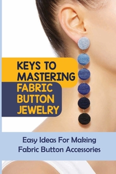 Paperback Keys To Mastering Fabric Button Jewelry: Easy Ideas For Making Fabric Button Accessories: How To Make A Covered Button Necklace Book
