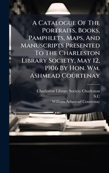 Hardcover A Catalogue Of The Portraits, Books, Pamphlets, Maps, And Manuscripts Presented To The Charleston Library Society, May 12, 1906 By Hon. Wm. Ashmead Co [Afrikaans] Book