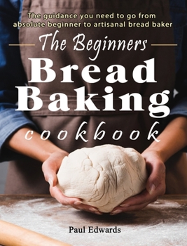 Hardcover The Beginner's bread baking cookbook: The guidance you need to go from absolute beginner to artisanal bread baker Book