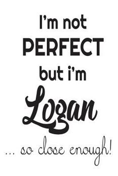Paperback I'm Not Perfect But I'm Logan... So Close Enough!: Funny Personalized Gift Notebook For Boys Book