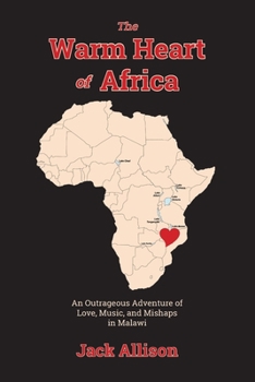 The Warm Heart of Africa: An Outrageous Adventure of Love, Music, and Mishaps in Malawi
