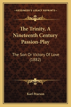 The Trinity: A Nineteenth Century Passion-play [by K. Pearson. In Verse]....