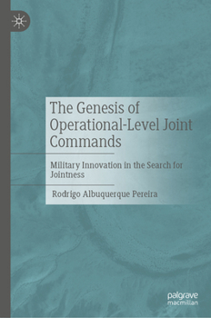 The Genesis of Operational-Level Joint Commands: Military Innovation in the Search for Jointness