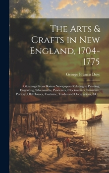 Hardcover The Arts & Crafts in New England, 1704-1775; Gleanings From Boston Newspapers Relating to Painting, Engraving, Silversmiths, Pewterers, Clockmakers, F Book