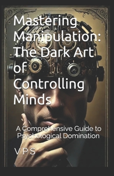 Paperback Mastering Manipulation: The Dark Art of Controlling Minds: A Comprehensive Guide to Psychological Domination in 10 Chapters Book