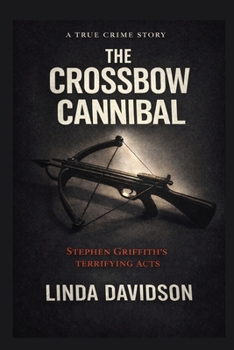 The Crossbow Cannibal: Stephen Griffiths’ Terrifying Acts