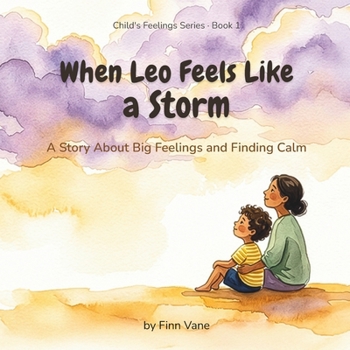 When Leo Feels Like a Storm: A Story About Big Feelings and Finding Calm (Child's Feelings Series)