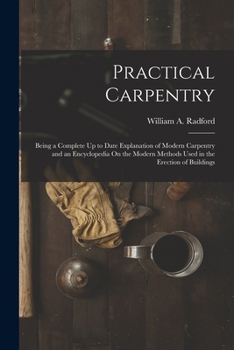 Paperback Practical Carpentry: Being a Complete Up to Date Explanation of Modern Carpentry and an Encyclopedia On the Modern Methods Used in the Erec Book