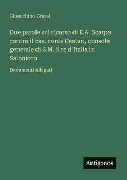Due parole sul ricorso di E.A. Scarpa contro il cav. conte Cestari, console generale di S.M. il re d'Italia in Salonicco: Documenti allegati (Italian Edition)