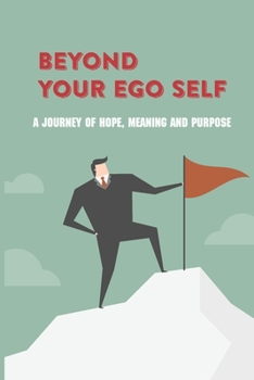 Beyond Your Ego Self: A Journey Of Hope, Meaning And Purpose: How Traditional Psychotherapy And Spirituality Intersect