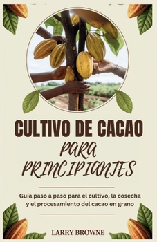 CULTIVO DE CACAO PARA PRINCIPIANTES: Guía paso a paso para el cultivo, la cosecha y el procesamiento del cacao en grano (Spanish Edition)