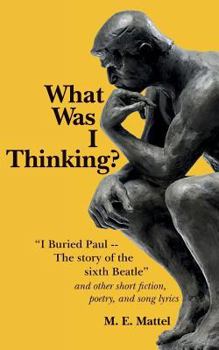 What Was I Thinking?: "I Buried Paul -- The story of the sixth Beatle" and other short fiction, poetry, and song lyrics