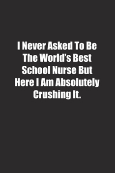 I Never Asked To Be The World's Best School Nurse But Here I Am Absolutely Crushing It.: Lined notebook