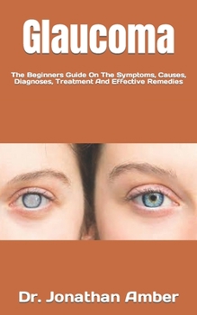 Glaucoma: The Beginners Guide On The Symptoms, Causes, Diagnoses, Treatment And Effective Remedies