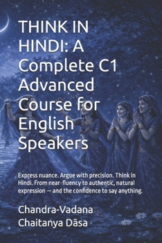 THINK IN HINDI: A Complete C1 Advanced Course for English Speakers: Express nuance. Argue with precision. Think in Hindi. From near-fluency to ... — and the confidence to say anything.