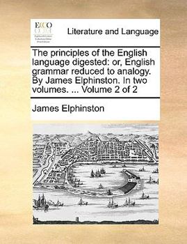 Paperback The Principles of the English Language Digested: Or, English Grammar Reduced to Analogy. by James Elphinston. in Two Volumes. ... Volume 2 of 2 Book