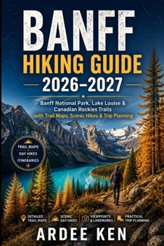 BANFF HIKING GUIDE 2026–2027: Banff National Park, Lake Louise & Canadian Rockies Trails with Trail Maps, Scenic Day Hikes & Essential Trip Planning