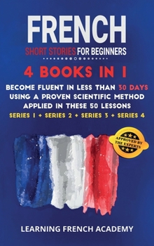 French Short Stories For Beginners: 4 Books in 1: Become Fluent in Less Than 30 Days Using a Proven Scientific Method Applied in These 50 Lessons.
