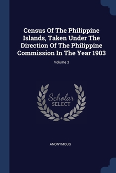 Census Of The Philippine Islands, Taken Under The Direction Of The Philippine Commission In The Year 1903, Volume 3...